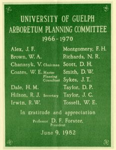 Plaque reading "University of Guelph Arboretum Planning Committee 1966-1970. Alex, J. F., Brown, W. A., Chanasyk, V. (Chairman), Coates, W. E. (Master Planning Consultant), Dale, H. M., Hilton, R. J. (Secretary), Irwin, R. W., Montgomery, F. H., Richards, N. R., Scott, D. H., Smith, D. W., Sykes, J. T., Taylor, D. P., Taylor, J. C., and Tossell, W. E. In gratitude and appreciation, Professor D. F. Forster, President. June 9, 1982."